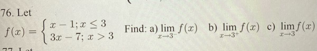 76. Let
x – 1; x < 3
3x- 7; x > 3
f (x) =
Find: a) lim f(x) b) lim f(x) c) limf(x)
x-3-
I-3+
x-3
77 Lot
