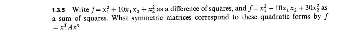 1.3.5 Write f= x + 10x,x2 + x as a difference of squares, and f= xí+ 10x1x2 + 30x as
a sum of squares. What symmetric matrices correspond to these quadratic forms by f
= x' Ax?
