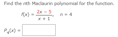 Find the nth Maclaurin polynomial for the function.
2х — 5
f(x)
n = 4
x + 1
P4(x) =
