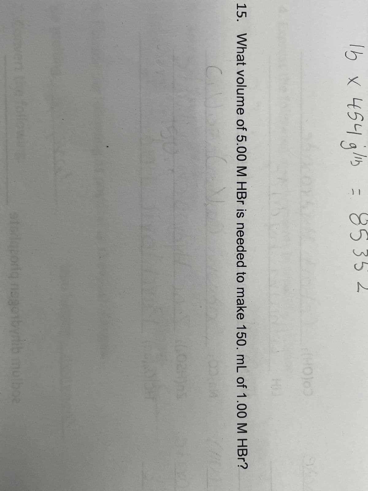 15 x 454 g/¹b = 8535 2
ert
(HO)60
15. What volume of 5.00 M HBr is needed to make 150. mL of 1.00 M HBr?
Cill
30
602Hjns
94
storiqoriq nagonbyrlib mulboe
LO