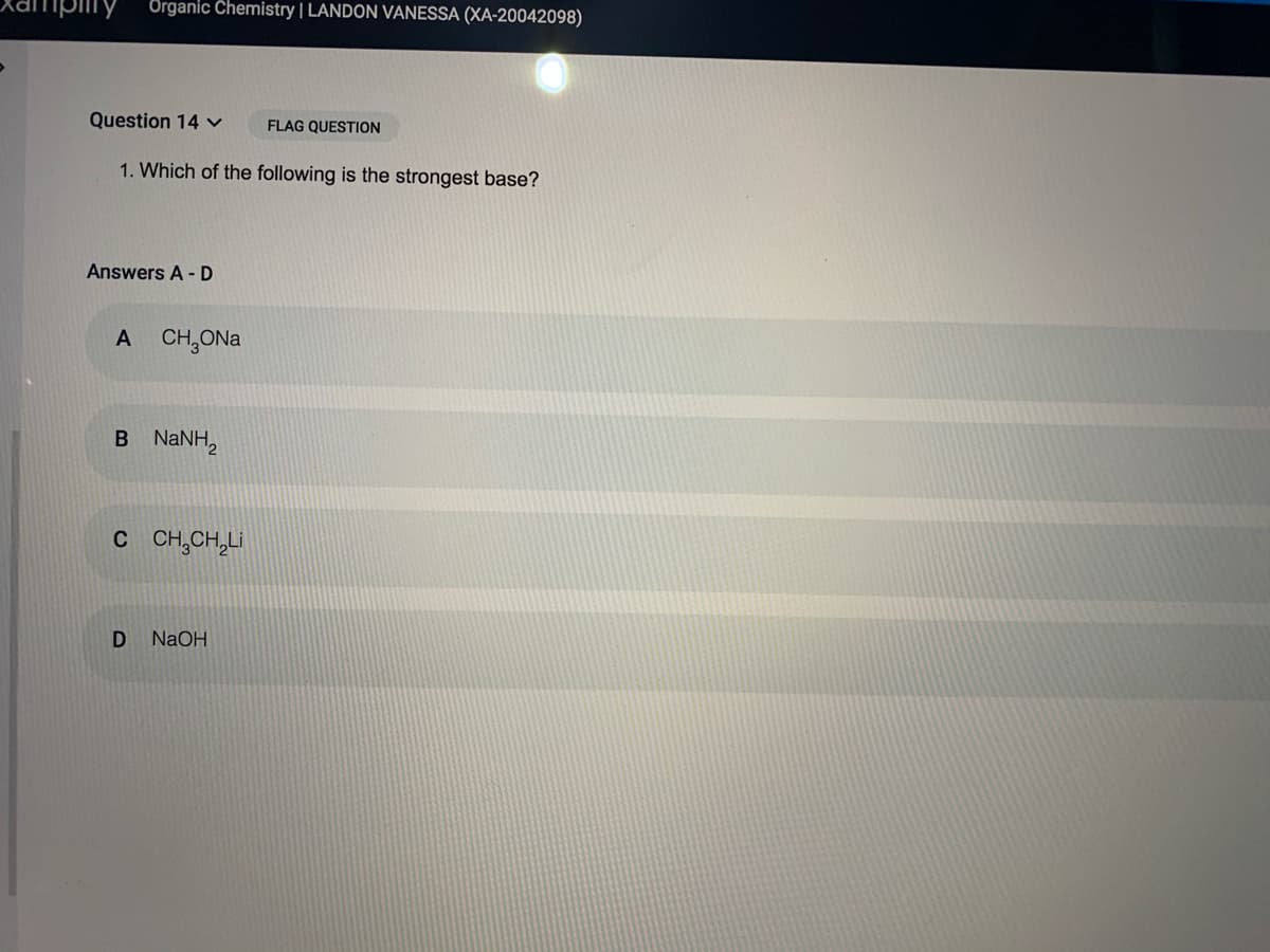 ipiiny
Organic Chemistry | LANDON VANESSA (XA-20042098)
Question 14 v
FLAG QUESTION
1. Which of the following is the strongest base?
Answers A - D
A CH,ONa
B NaNH,
CCH,CH,Li
NaOH
