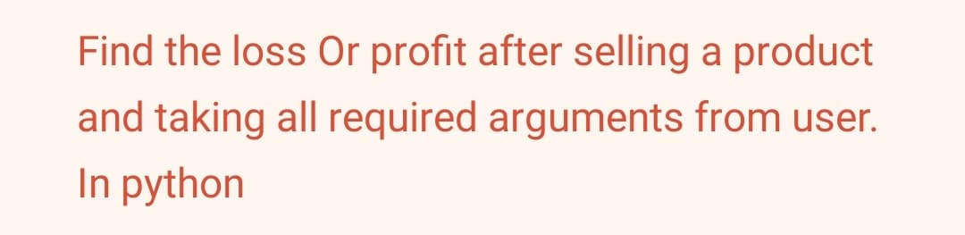 Find the loss Or profit after selling a product
and taking all required arguments from user.
In python
