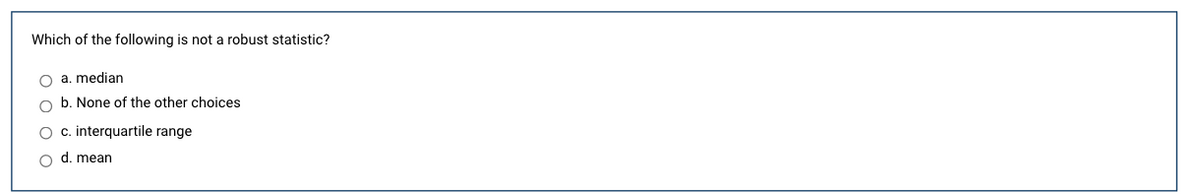 **Question:**

Which of the following is not a robust statistic?

**Options:**
- a. median
- b. None of the other choices
- c. interquartile range
- d. mean