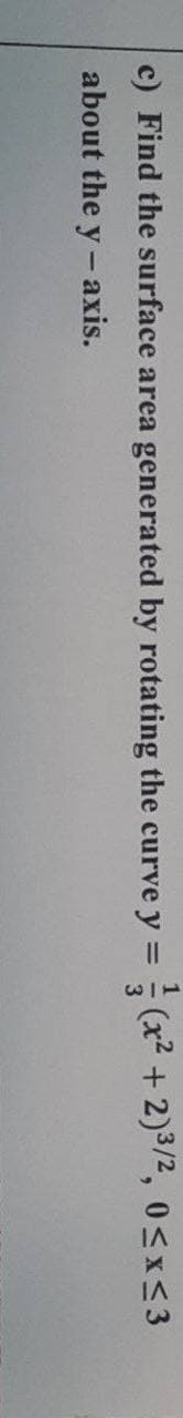 c) Find the surface area generated by rotating the curve y = (x²+2)³/2, 0≤x≤3
about the y-axis.