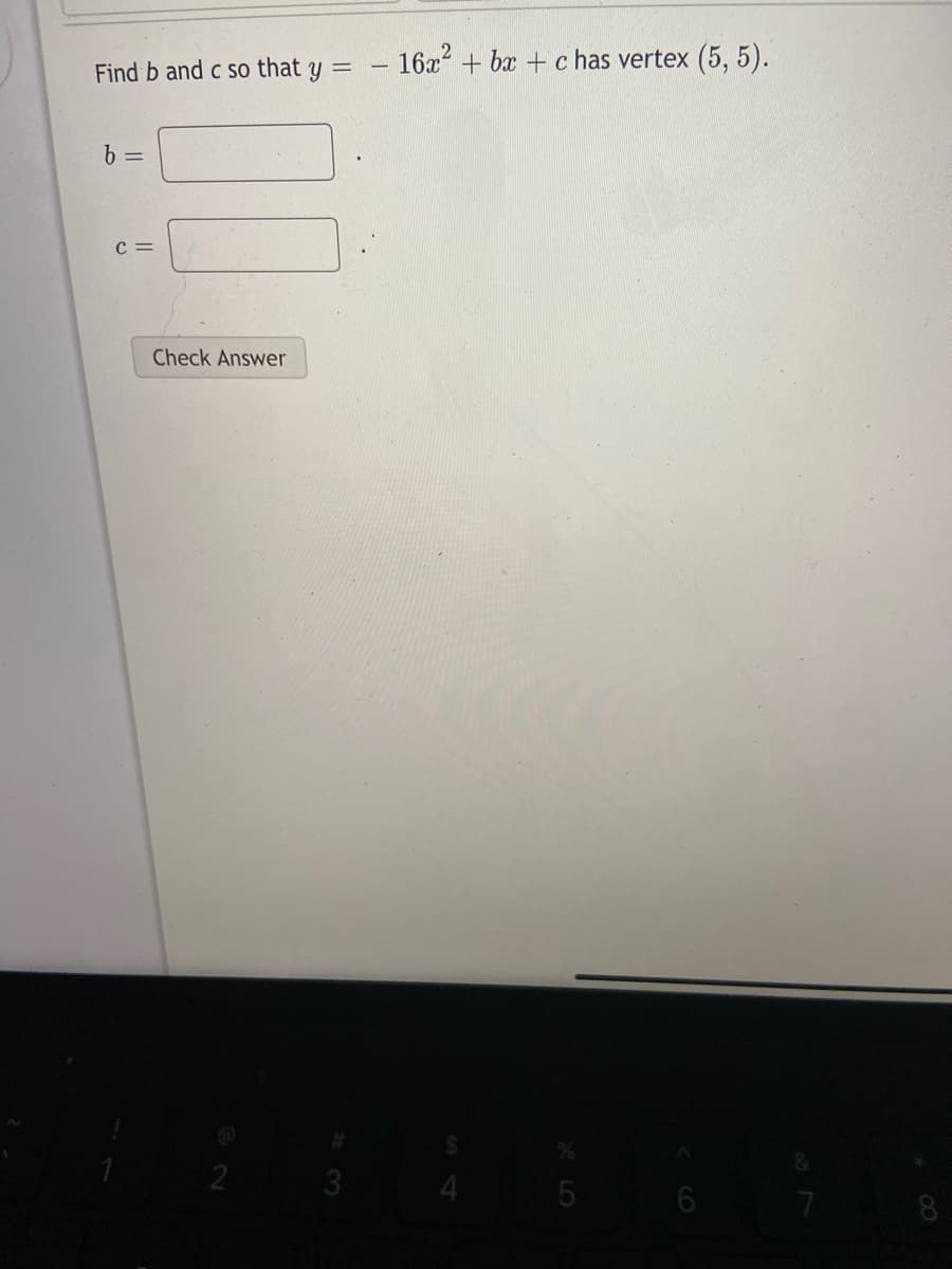 Find b and c so that y =
16x + bx + c has vertex (5, 5).
-
b =
c =
Check Answer
3
5 6
8
