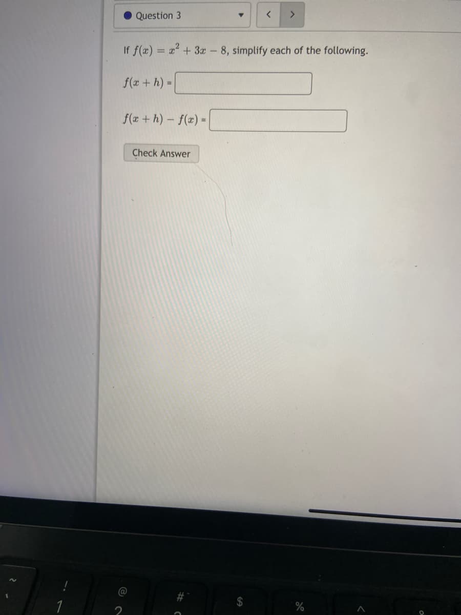 Question 3
<>
If f(x) = x + 3x - 8, simplify each of the following.
f(r + h) =D
f(a + h) - f(x) =
Check Answer
@
