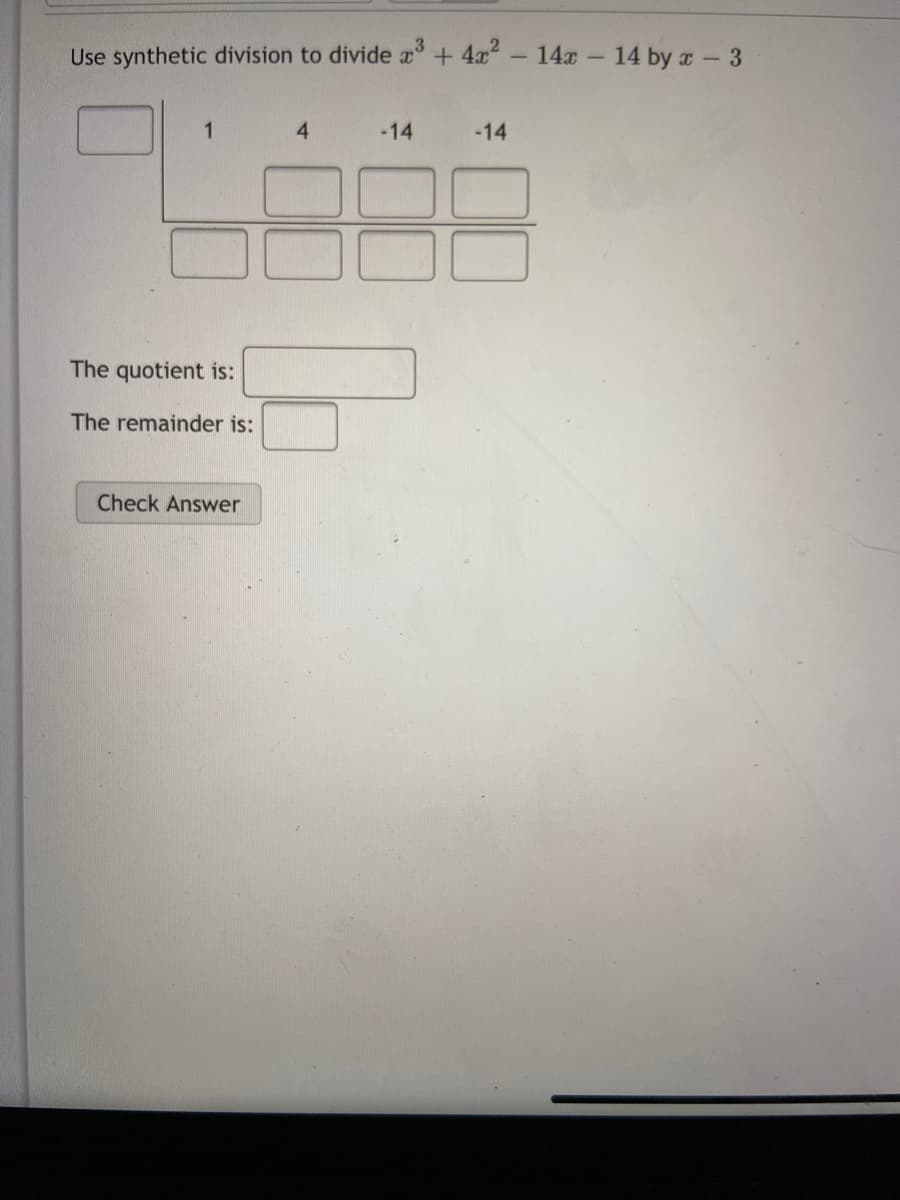 Use synthetic division to divide a + 4x- 14x- 14 by a- 3
1
4.
-14
-14
The quotient is:
The remainder is:
Check Answer
