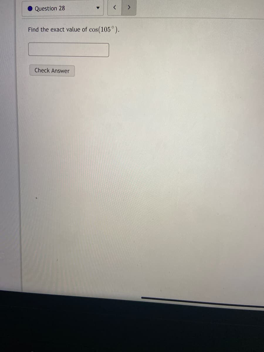 Question 28
<>
Find the exact value of cos(105 °).
Check Answer
