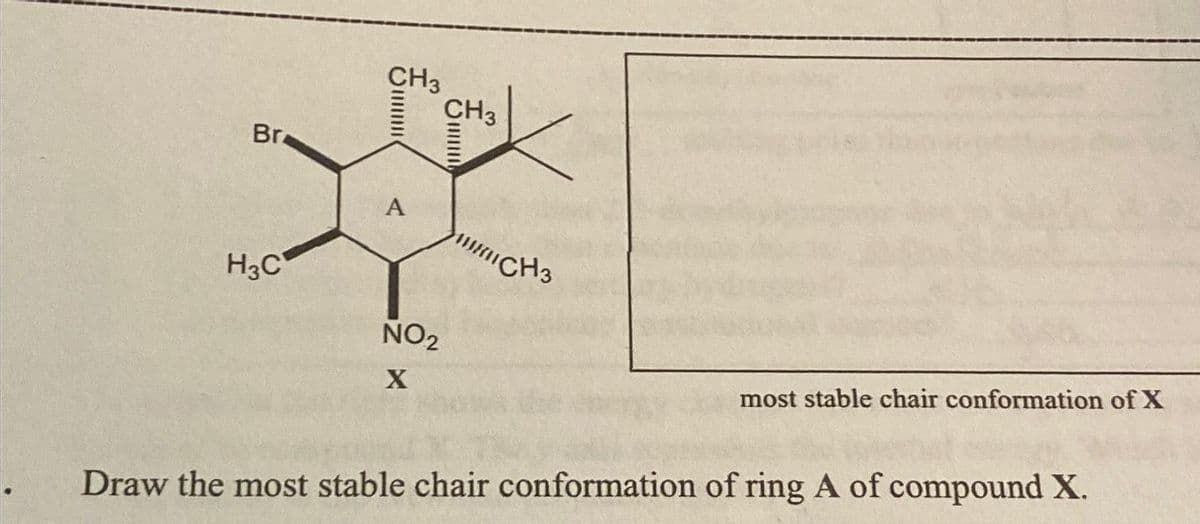 Br
H3C
CH3
CH3
||||||||
A
NO₂
X
lll
CH3
most stable chair conformation of X
Draw the most stable chair conformation of ring A of compound X.