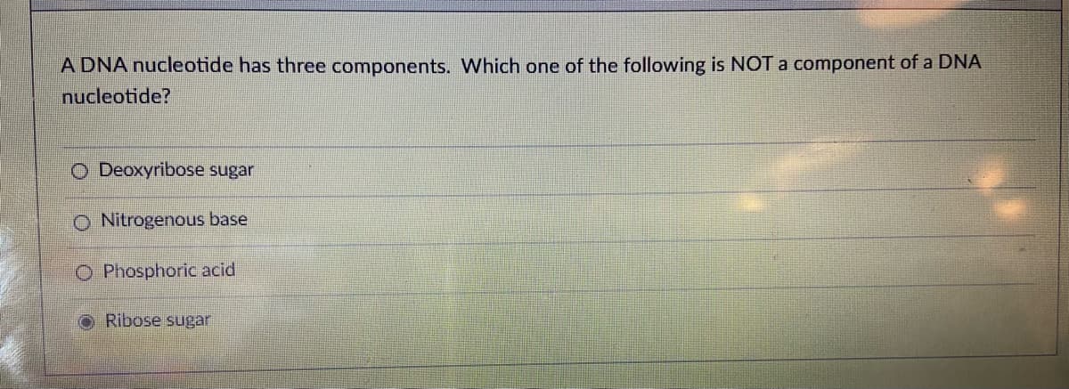 A DNA nucleotide has three components. Which one of the following is NOT a component of a DNA
nucleotide?
Deoxyribose sugar
O Nitrogenous base
O Phosphoric acid
Ribose sugar
