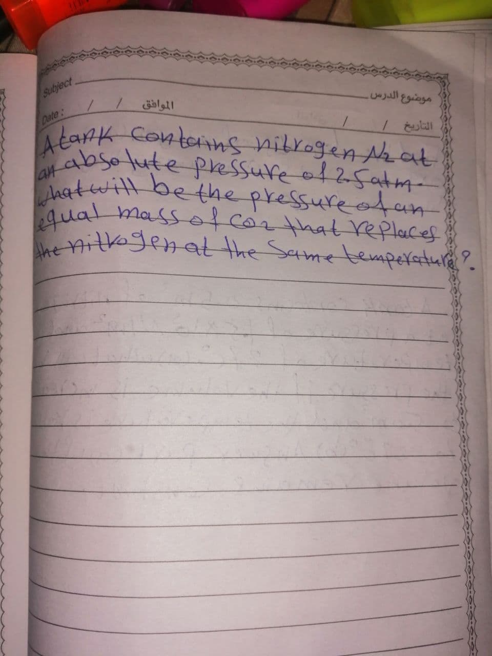 Ahe itogenat the Sametemperature?
qual massof corthat replaces
Subject
موضوع الدرس.
Date:
tark Contains nibrogen Nkat
abso lute pressure of 25atm-
hatwitl be
the pressure otan
