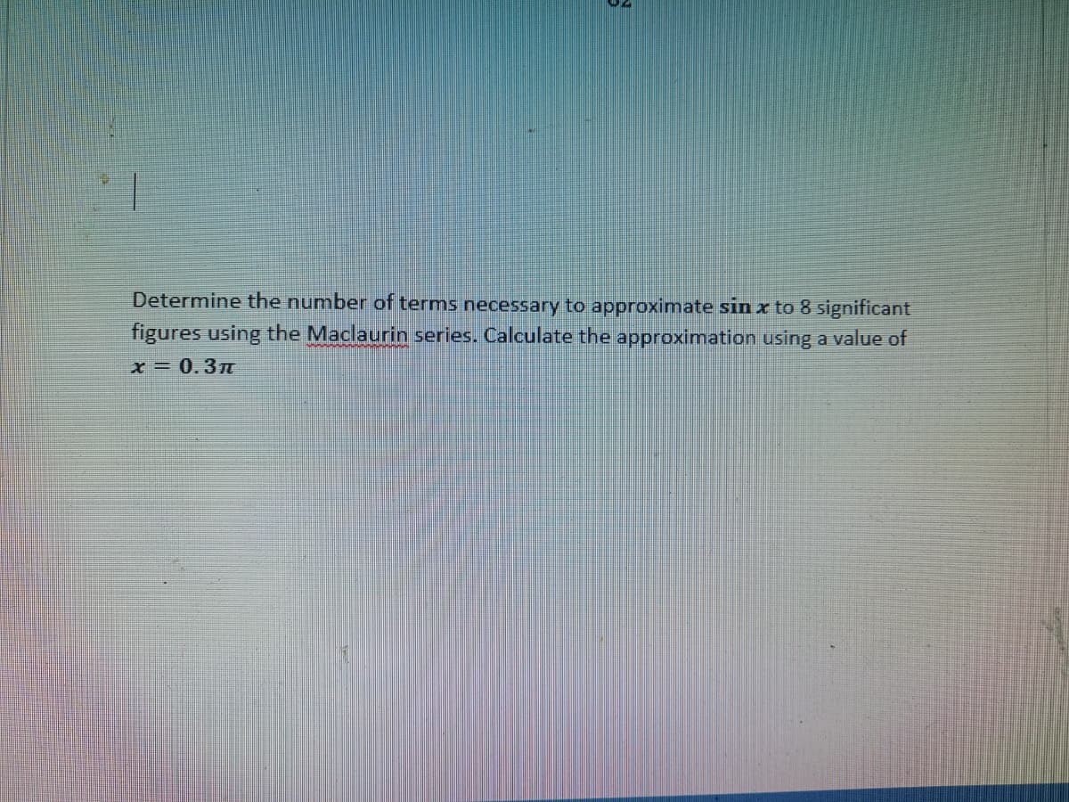 Determine the number of terms necessary to approximate sin x to 8 significant
figures using the Maclaurin series. Calculate the approximation using a value of
x= 0.3n
