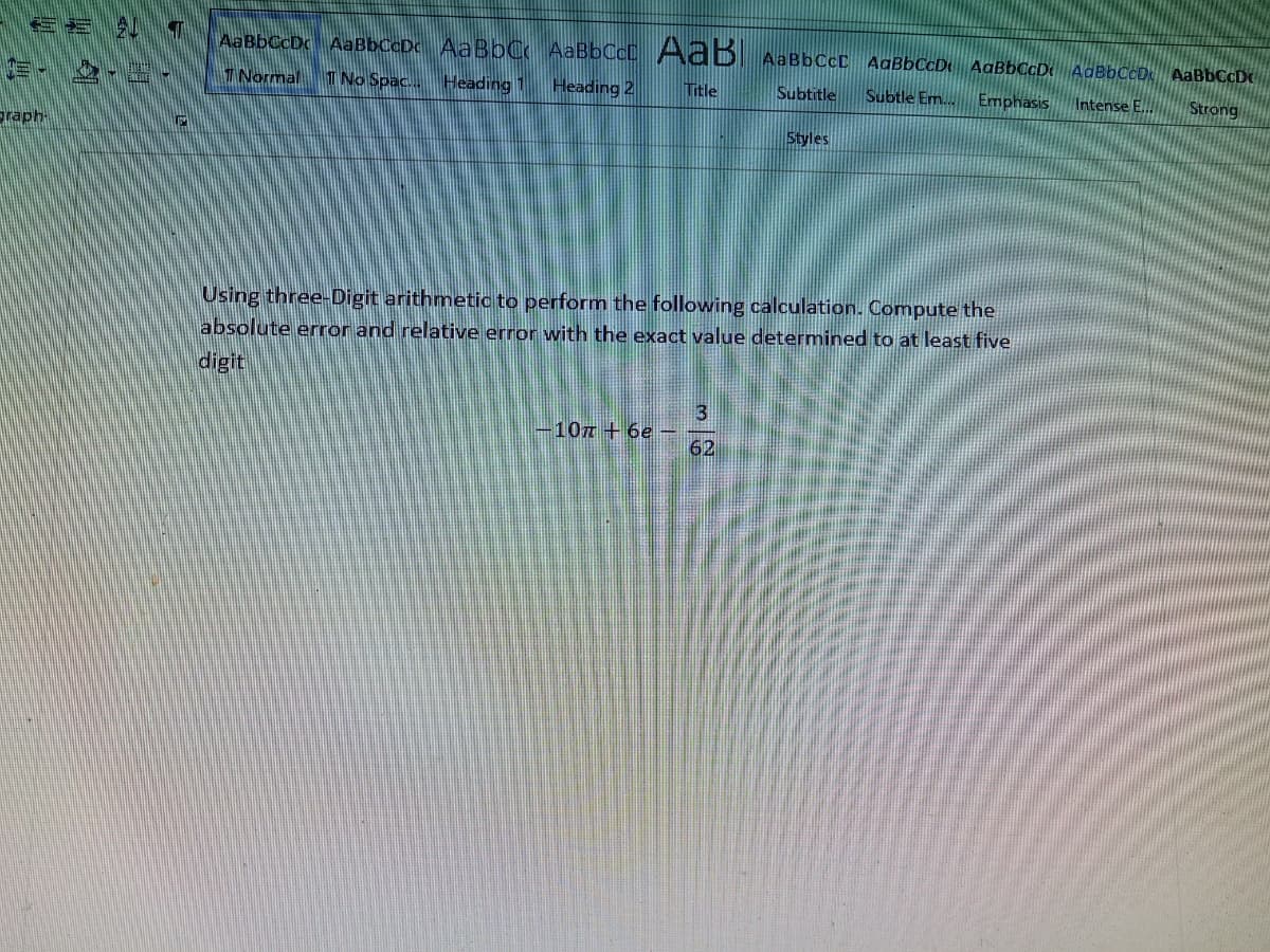 三=
AaBbCcDc AaBbCcDc AaBbC AABBCCD AdĎ AABBCCC AaBbCcD AaBbCcDe AdBbCcD AaBbCcDc
I Normal T No Spac..
Heading 1 Heading 2
Title
Subtitle
Subtle Em..
Emphasis Intense E..
Strong
graph-
Styles
Using three-Digit arithmetio to perform the following calculation. Compute the
absolute error and relative error with the exact value determined to at least five
digit
10z + 6e
62
