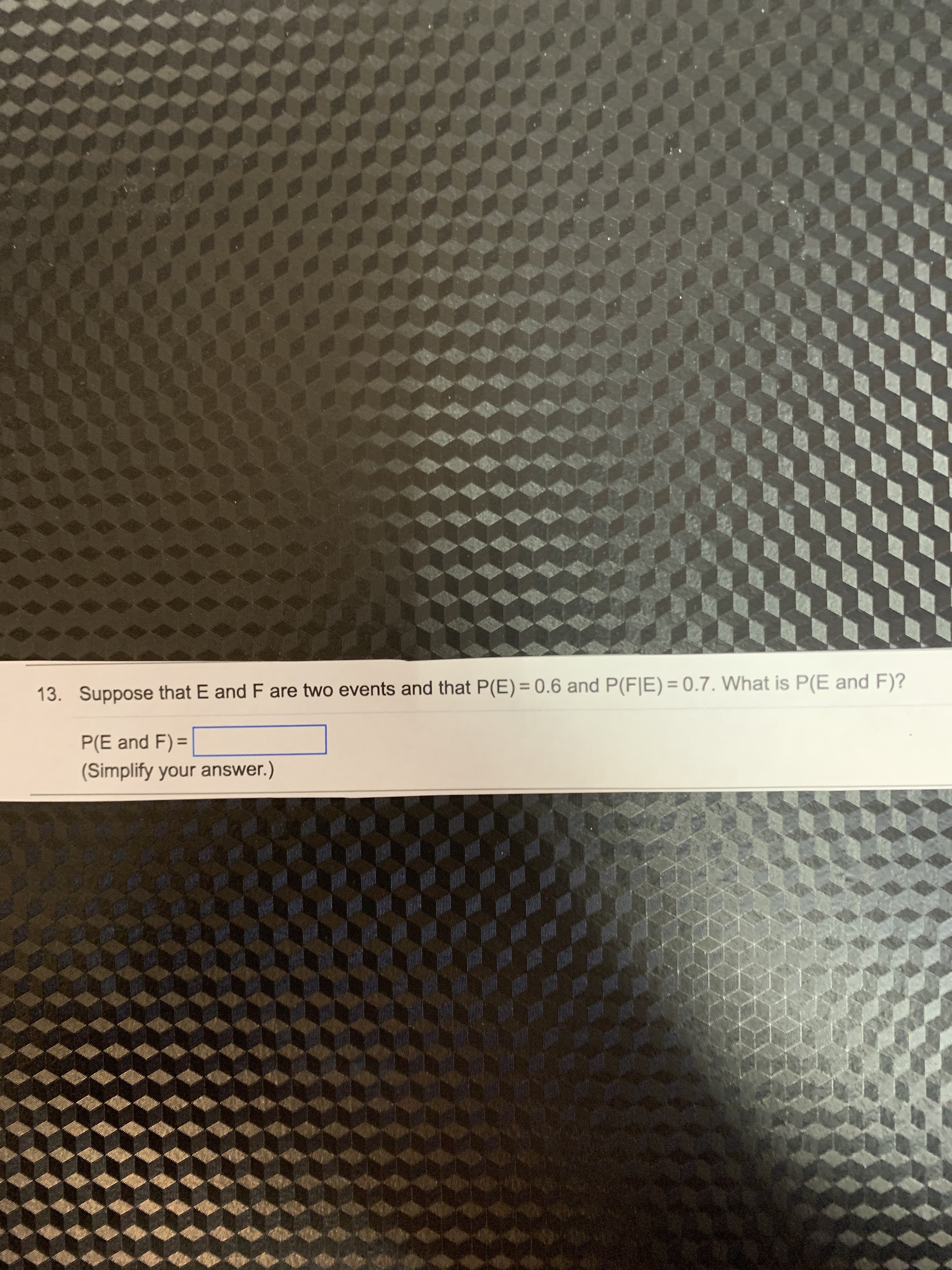 13. Suppose that E and F are two events and that P(E) = 0.6 and P(F|E)= 0.7. What is P(E and F)?
P(E and F) =
(Simplify your answer.)
