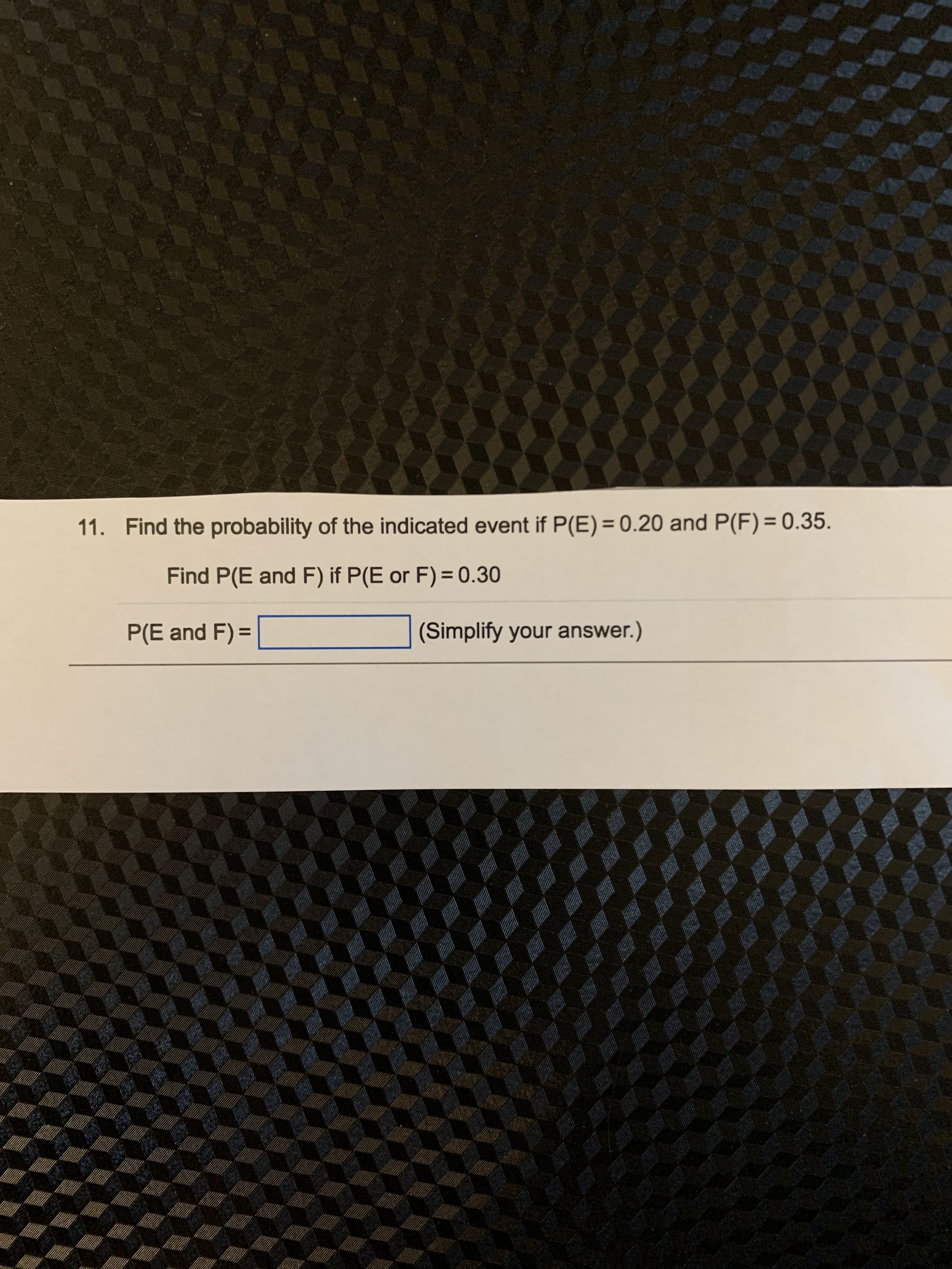 11. Find the probability of the indicated event if P(E) = 0.20 and P(F)= 0.35.
Find P(E and F) if P(E or F)= 0.30
P(E and F) =
(Simplify your answer.)
