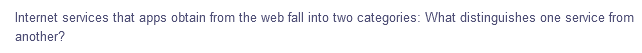 Internet services that apps obtain from the web fall into two categories: What distinguishes
one service from
another?
