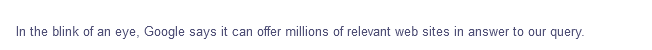 In the blink of an eye, Google says it can offer millions of relevant web sites in answer to our query.

