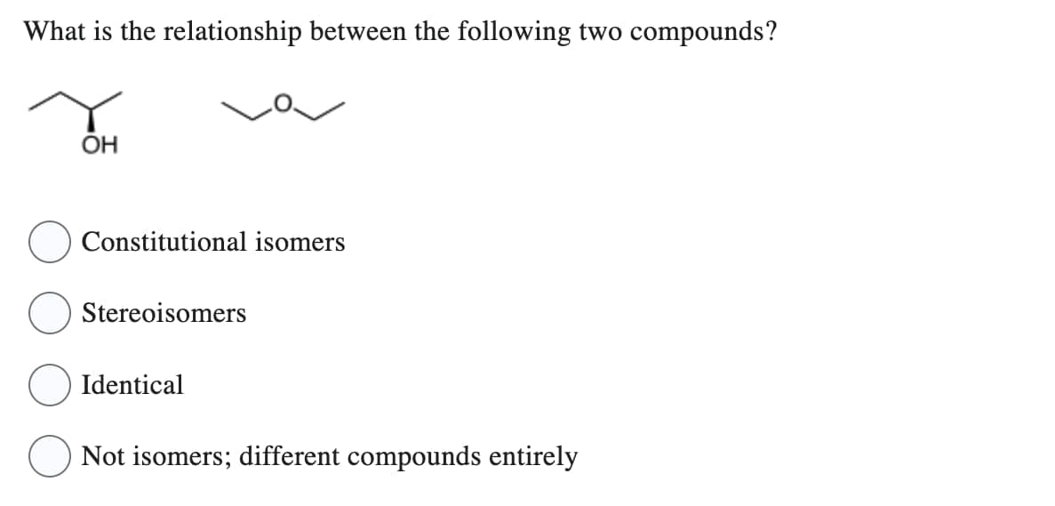 What is the relationship between the following two compounds?
OH
Constitutional isomers
Stereoisomers
Identical
Not isomers; different compounds entirely