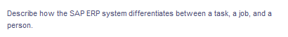 Describe how the SAP ERP system differentiates between a task, a job, and a
person.
