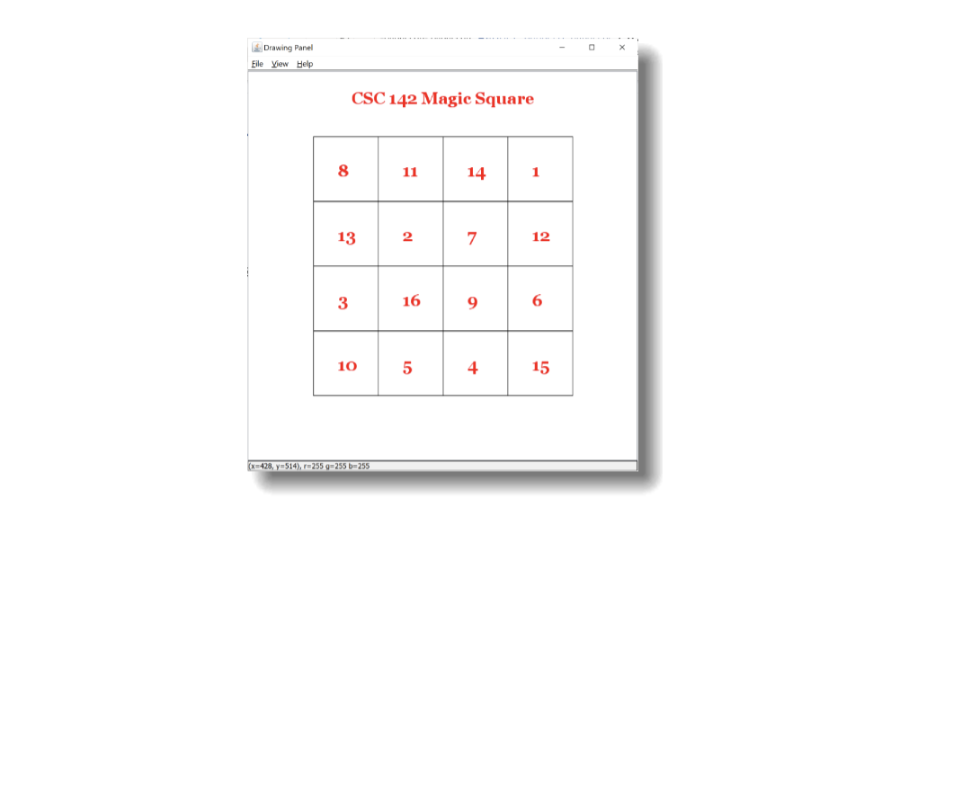 Drawing Panel
Eile View Help
CSC 142 Magic Square
8
11
14
1
13
2
7
12
3
16
10
4
15
(X-428, y-514), r=255 g-255 b255
