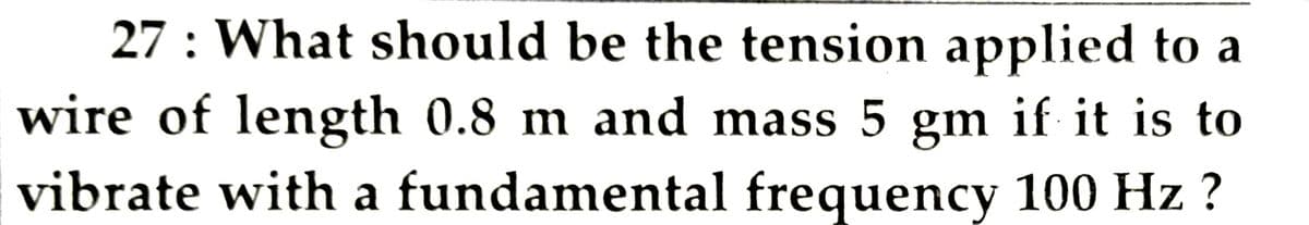 27 : What should be the tension applied to a
wire of length 0.8 m and mass 5 gm if it is to
vibrate with a fundamental frequency 100 Hz ?
