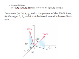 • Include the figure
(F. F. E Or should be found in the figure, big enough)
Determine (a) the x, y, and : components of the 750-N force,
(b) the angles 6, 0,. and 6, that the force forms with the coordinate
aves.
900 N
750 N
25
-20
