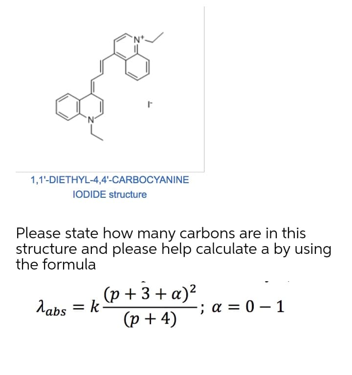 'N'
1,1'-DIETHYL-4,4'-CARBOCYANINE
IODIDE structure
Please state how many carbons are in this
structure and please help calculate a by using
the formula
(p + 3 + a)²
labs = k
; α-0-1
(p + 4)
