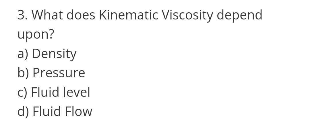 3. What does Kinematic Viscosity depend
upon?
a) Density
b) Pressure
c) Fluid level
d) Fluid Flow
