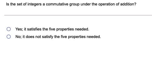 Is the set of integers a commutative group under the operation of addition?
Yes; it satisfies the five properties needed.
No; it does not satisfy the five properties needed.
