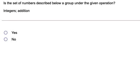 Is the set of numbers described belowa group under the given operation?
Integers; addition
Yes
No
