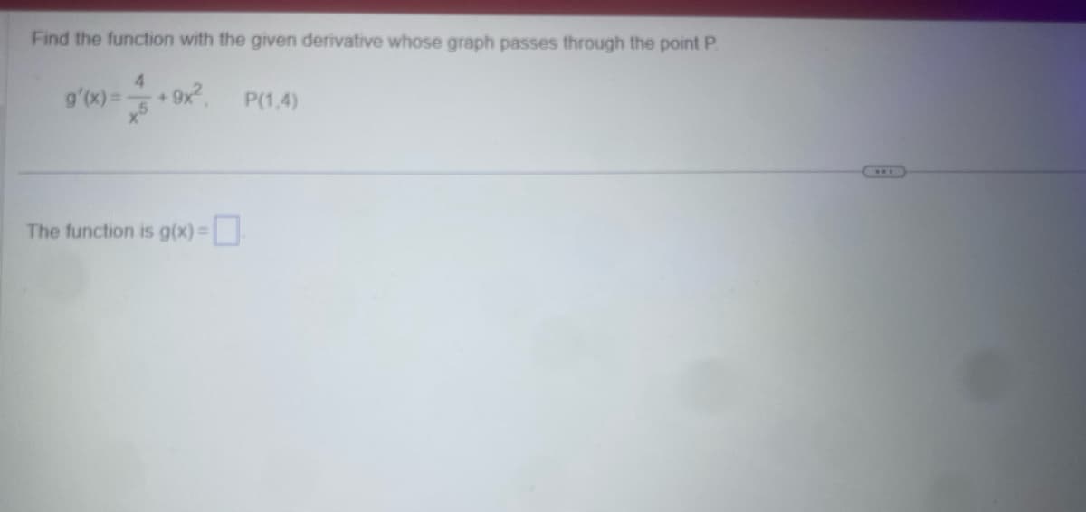 Find the function with the given derivative whose graph passes through the point P
g'(x) = +9x², P(1.4)
The function is g(x) =