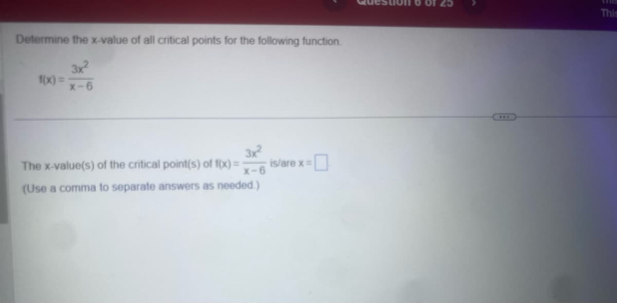 Determine the x-value of all critical points for the following function.
f(x) =
3x²
X-6
The x-value(s) of the critical point(s) of f(x)=
3x²
is/are x=
x-6
(Use a comma to separate answers as needed.)
This