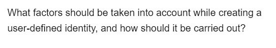 What factors should be taken into account while creating a
user-defined identity, and how should it be carried out?
