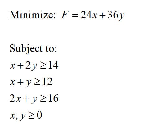 Minimize: F = 24x+ 36y
Subject to:
x+2y >14
x+y 212
2.x+ y 216
x, y 2 0
