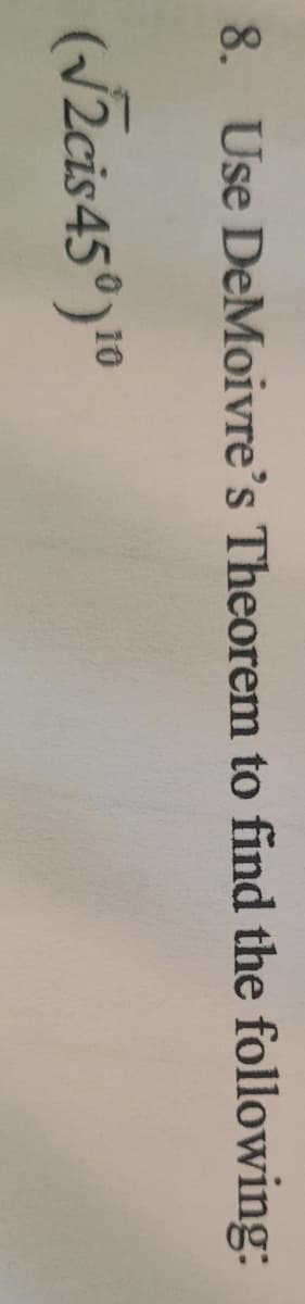 8. Use DeMoivre's Theorem to find the following:
(√2cis 45°) 10