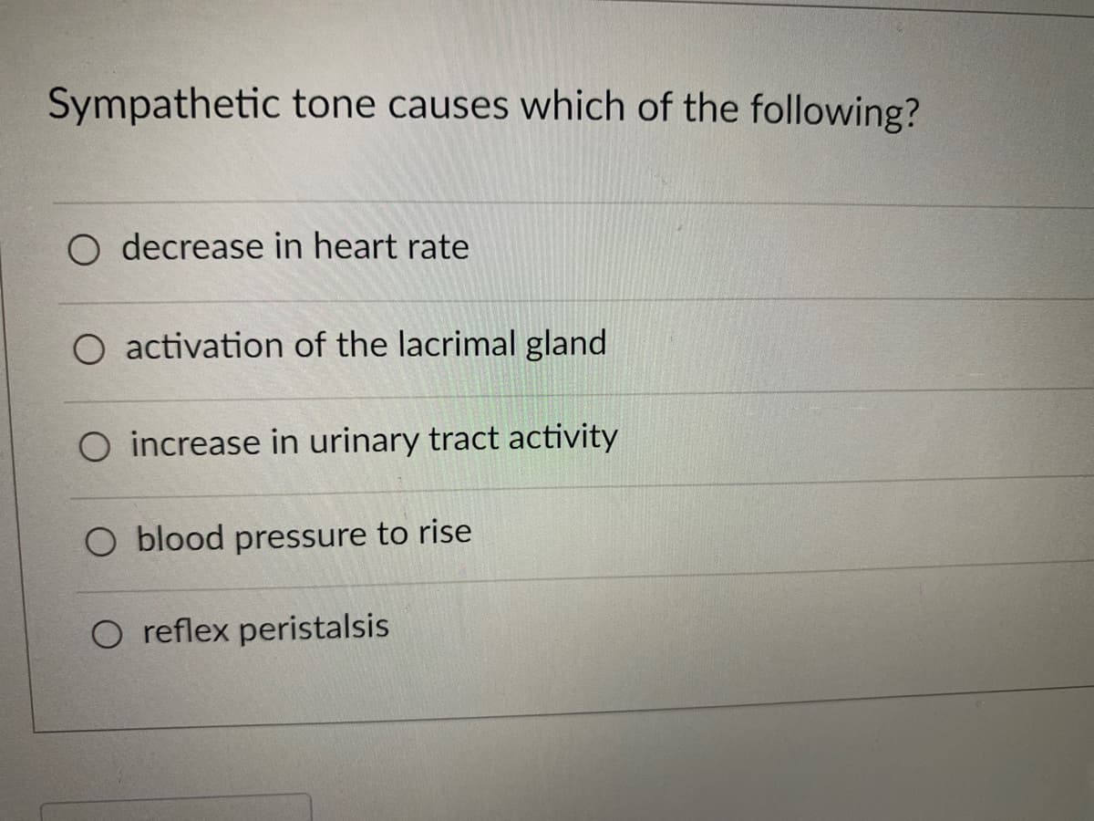 Sympathetic tone causes which of the following?
decrease in heart rate
O activation of the lacrimal gland
O increase in urinary tract activity
O blood pressure to rise
O reflex peristalsis
