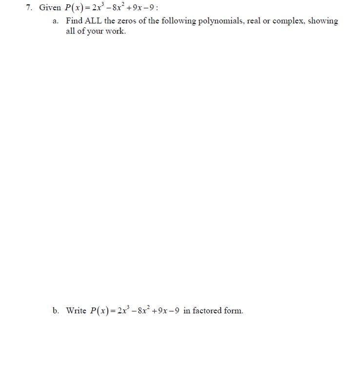 7. Given P(x)= 2x -8x +9x-9:
a. Find ALL the zeros of the following polynomials, real or complex, showing
all of your work.
b. Write P(x)= 2x -8x +9x -9 in factored form.
