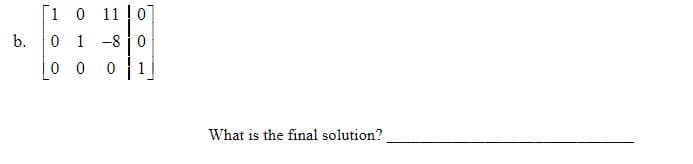 [1 0 11 ! 0
b.
0 1 -8 0
0 0
What is the final solution?
