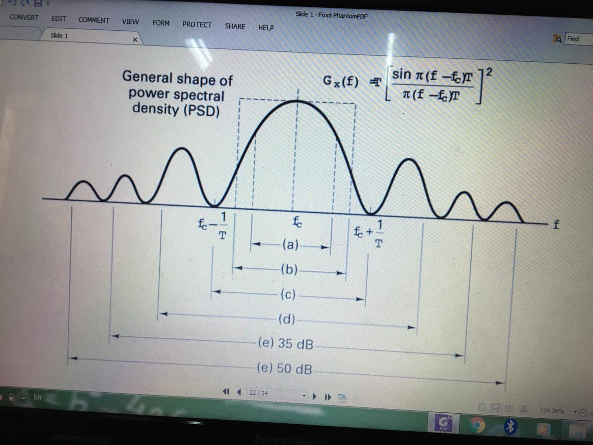 Slide 1-Foxit PhantomPDF
CONVERT
EDIT
COMMENT
VIEW
FORM
PROTECT
SHARE
HELP
ra Find
Side 1
sin 7 (f -fT
General shape of
power spectral
density (PSD)
Gx(f)
T (f -fJT
n.
1
fo
f. + 1
f
(a)
(b)
(c)
(d)
(e) 35 dB
(e) 50 dB
1 ( 22/24
口月0弄
EN
134.38%
