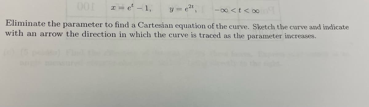 x = e' – 1,
y = e",
2t
-∞ <t <
Eliminate the parameter to find a Cartesian equation of the curve. Sketch the curve and indicate
with an arrow the direction in which the curve is traced as the parameter increases.
