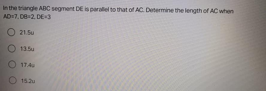 In the triangle ABC segment DE is parallel to that of AC. Determine the length of AC when
AD=7, DB=2, DE=3
21.5u
O 13.5u
O 17.4u
15.2u
