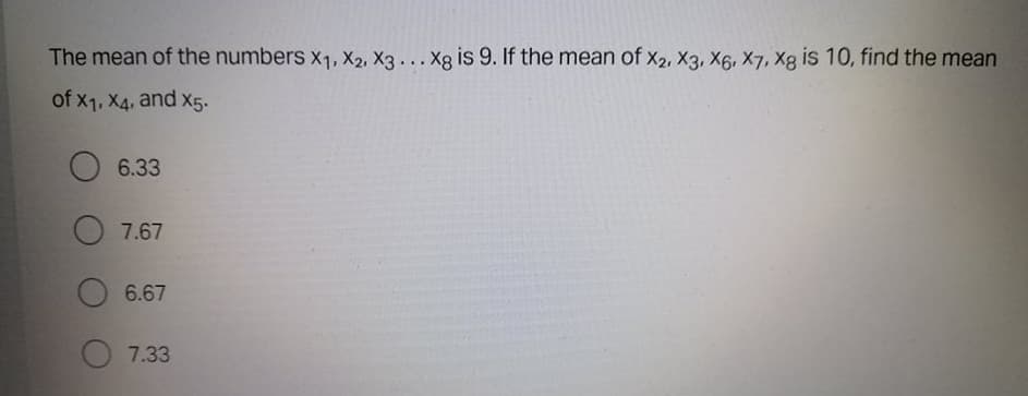 The mean of the numbers x1, x2, X3 ... Xg is 9. If the mean of x2, X3, X6, X7, Xg is 10, find the mean
of x1, X4, and X5.
6.33
7.67
O 6.67
7.33
