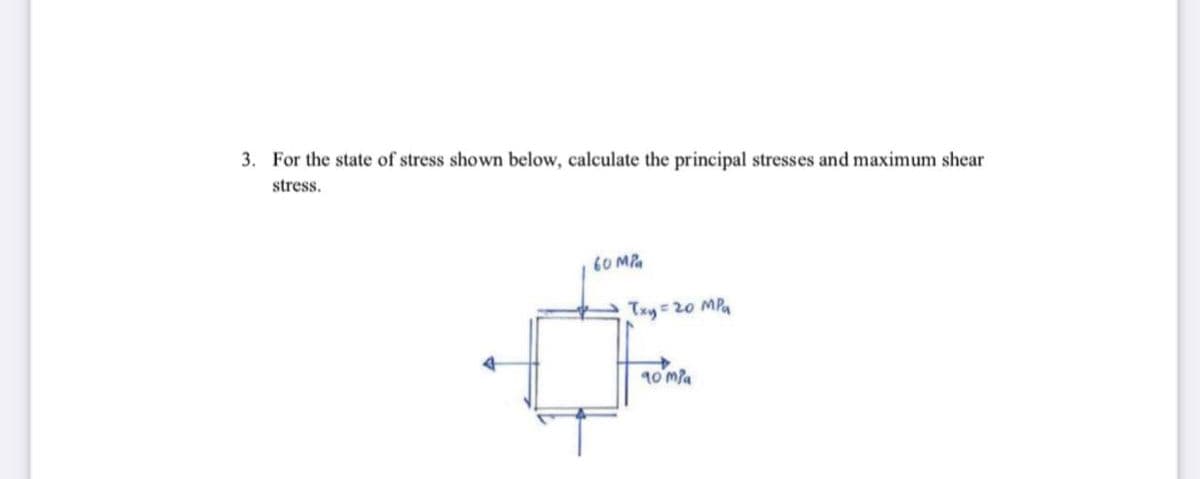 3. For the state of stress showWn below, calculate the principal stresses and maximum shear
stress.
60 MPa
Txy 20 MPa
10 mla
