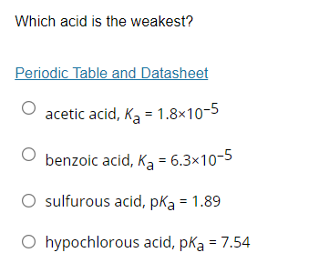 Which acid is the weakest?
Periodic Table and Datasheet
acetic acid, Ka = 1.8×10-5
benzoic acid, Ka = 6.3×10-5
sulfurous acid, pka = 1.89
O hypochlorous acid, pka = 7.54
