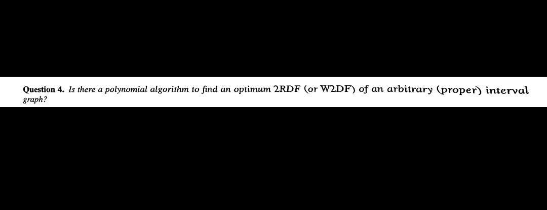 Question 4. Is there a polynomial algorithm to find an optimum 2RDF (or W2DF) of an arbitrary (proper) interval
graph?