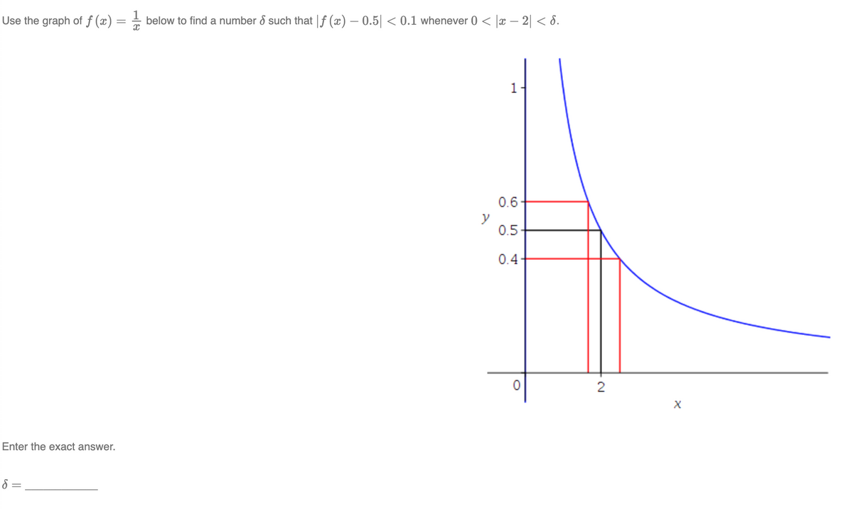 Use the graph of f(x) =
Enter the exact answer.
8 =
below to find a number & such that |ƒ (x) - 0.5| < 0.1 whenever 0 < |¤ − 2| < 8.
x
1
0.6
0.5
0.4
O
2
X