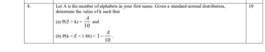 Let A is the number of alphabets in your first name. Given a standard normal distribution,
detemine the value ofk such that
4.
10
(a) P(Z>k)=
and
10
(b) P(k <Z <1.86) - 1-
10
