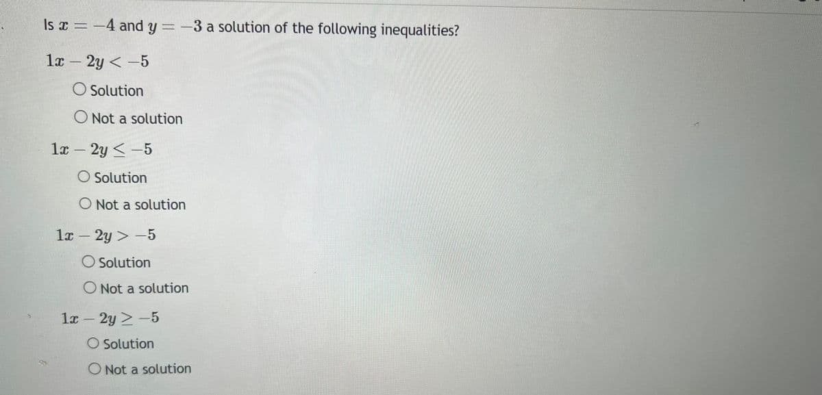 Is x = -4 and y=-3 a solution of the following inequalities?
1x - 2y <-5
O Solution
O Not a solution
1x - 2y < -5
O Solution
O Not a solution
1x - 2y > -5
Solution
O Not a solution
1x - 2y > -5
Solution
O Not a solution