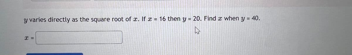 y varies directly as the square root of x. If x= 16 then y = 20. Find a when y = 40.
I =
M