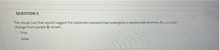 QUESTION 5
The visual cue that would suggest the substrate (reactant) had undergone a reaction with bromine, Brz, is a color
change from purple to brown.
True
False
